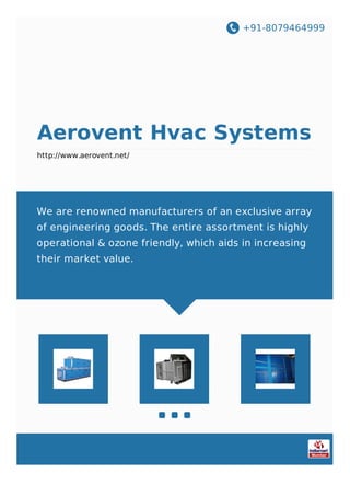 +91-8079464999
Aerovent Hvac Systems
http://www.aerovent.net/
We are renowned manufacturers of an exclusive array
of engineering goods. The entire assortment is highly
operational & ozone friendly, which aids in increasing
their market value.
 