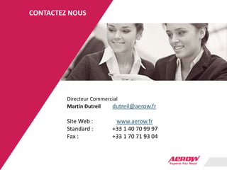 Directeur Commercial
Martin Dutreil dutreil@aerow.fr
Site Web : www.aerow.fr
Standard : +33 1 40 70 99 97
Fax : +33 1 70 71 93 04
CONTACTEZ NOUS
 