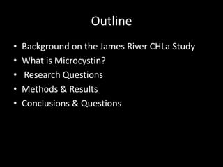 Outline
•   Background on the James River CHLa Study
•   What is Microcystin?
•   Research Questions
•   Methods & Results
•   Conclusions & Questions
 