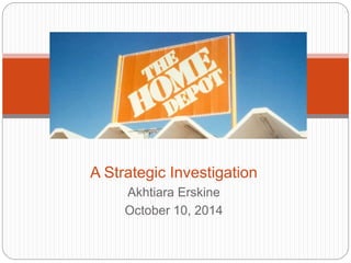 Home Depot 
A Strategic Investigation 
Akhtiara Erskine 
October 10, 2014 
 
