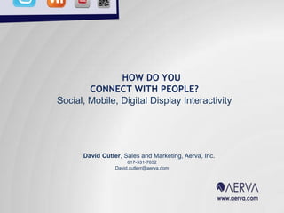 HOW DO YOU CONNECT WITH PEOPLE? Social, Mobile, Digital Display Interactivity  David Cutler, Sales and Marketing, Aerva, Inc. 617-331-7852 David.cutlerr@aerva.com 
