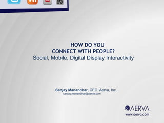 HOW DO YOU CONNECT WITH PEOPLE? Social, Mobile, Digital Display Interactivity  	Sanjay Manandhar, CEO, Aerva, Inc. sanjay.manandhar@aerva.com 