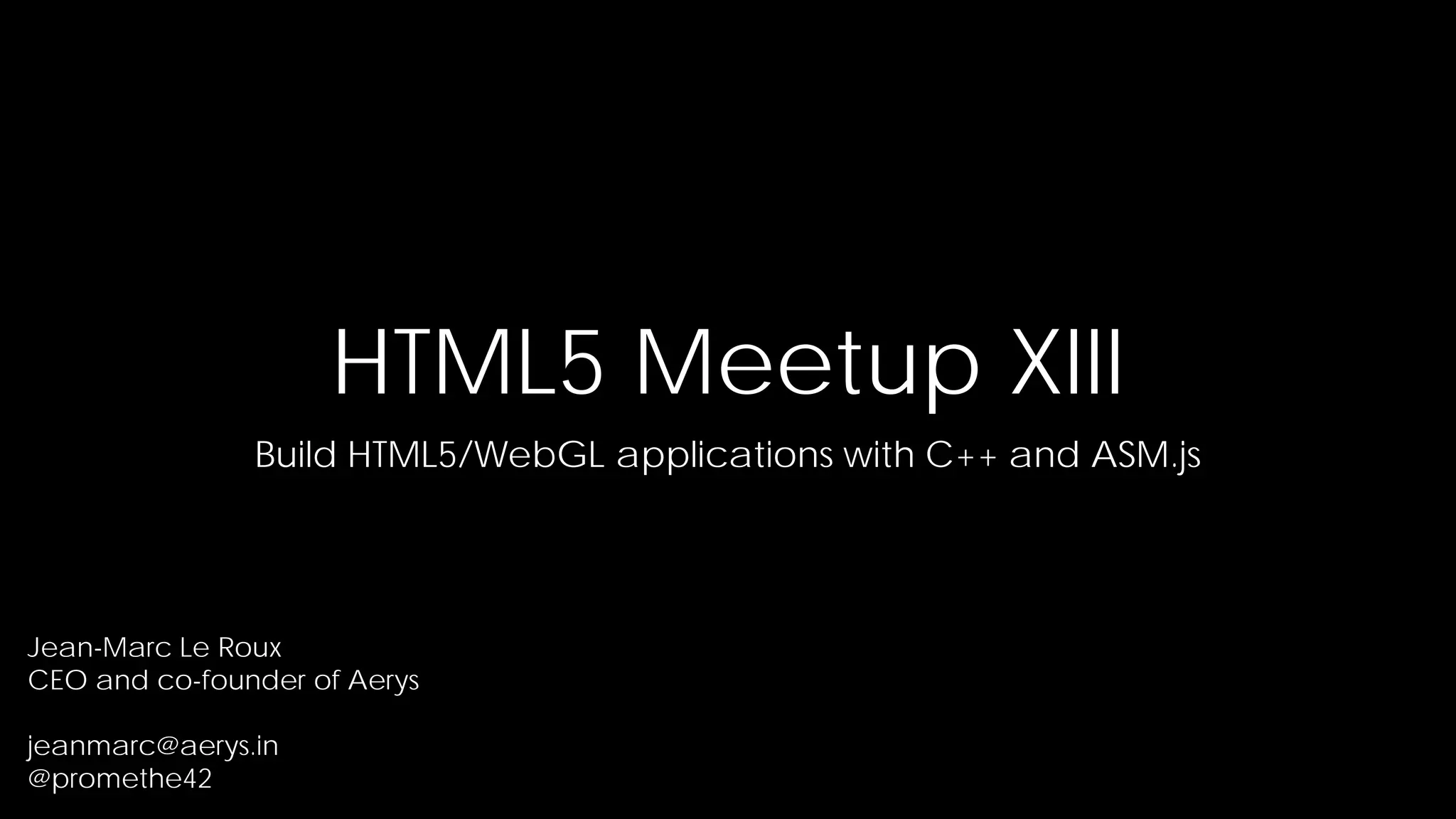 HTML5 Meetup XIII
Build HTML5/WebGL applications with C++ and ASM.js

Jean-Marc Le Roux
CEO and co-founder of Aerys
jeanmarc@aerys.in
@promethe42

 