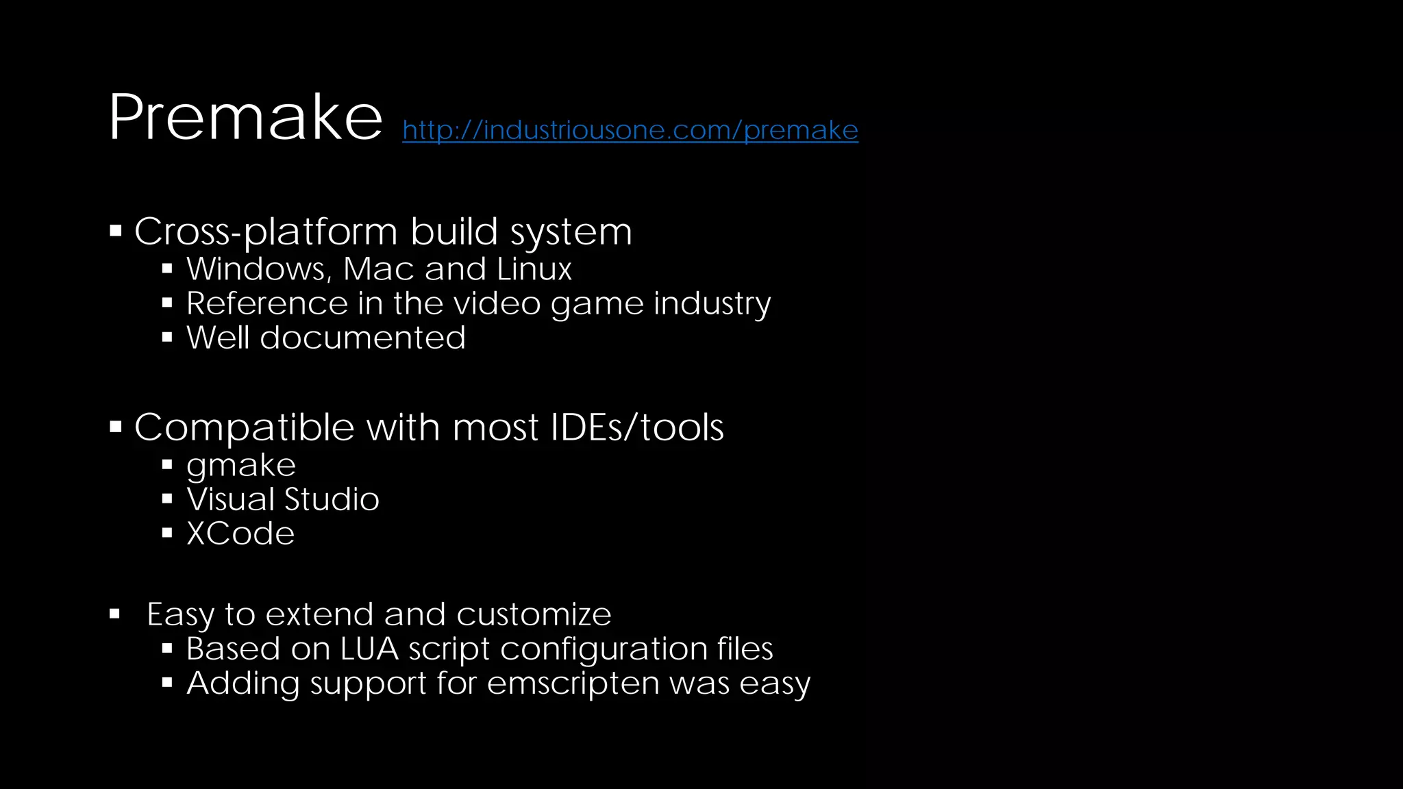 Premake http://industriousone.com/premake
 Cross-platform build system

 Windows, Mac and Linux
 Reference in the video game industry
 Well documented

 Compatible with most IDEs/tools
 gmake
 Visual Studio
 XCode

 Easy to extend and customize
 Based on LUA script configuration files
 Adding support for emscripten was easy

 