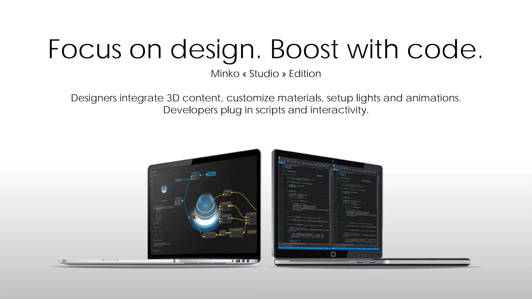 Focus on design. Boost with code.
Minko « Studio » Edition
Designers integrate 3D content, customize materials, setup lights and animations.
Developers plug in scripts and interactivity.

 