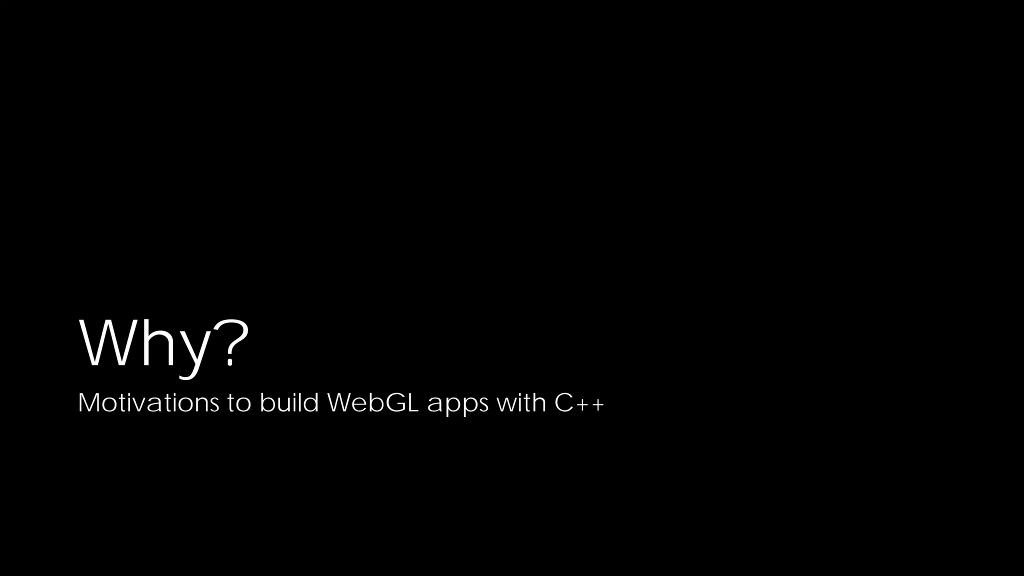 Why?

Motivations to build WebGL apps with C++

 