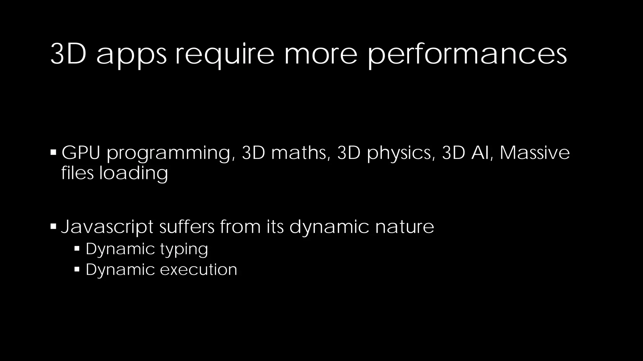 3D apps require more performances
 GPU programming, 3D maths, 3D physics, 3D AI, Massive
files loading
 Javascript suffers from its dynamic nature
 Dynamic typing
 Dynamic execution

 
