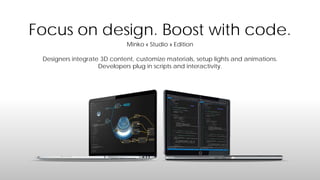 Focus on design. Boost with code.
Minko « Studio » Edition
Designers integrate 3D content, customize materials, setup lights and animations.
Developers plug in scripts and interactivity.

 