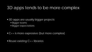 3D apps tends to be more complex
 3D apps are usually bigger projects
 Bigger teams
 Bigger expectations

 C++ is more expressive (but more complex)
 Reuse existing C++ libraries

 