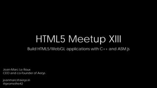 HTML5 Meetup XIII
Build HTML5/WebGL applications with C++ and ASM.js

Jean-Marc Le Roux
CEO and co-founder of Aerys
jeanmarc@aerys.in
@promethe42

 