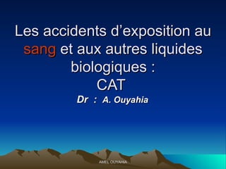 Les accidents d’exposition au  sang  et aux autres liquides biologiques : CAT  Dr  :  A. Ouyahia   