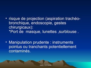risque de projection (aspiration trachéo-bronchique, endoscopie, gestes chirurgicaux): *Port de  masque, lunettes ,surblouse .  Manipulation prudente : instruments pointus ou tranchants potentiellement contaminés. 