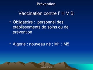 Prévention  Vaccination contre l’ H V B: Obligatoire :  personnel des etablissements de soins ou de prévention  Algerie : nouveau né ; M1 ; M5  