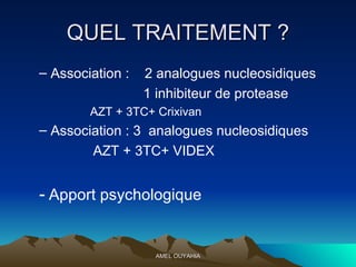 QUEL TRAITEMENT ? Association :  2 analogues nucleosidiques  1 inhibiteur de protease AZT + 3TC+ Crixivan Association : 3  analogues nucleosidiques  AZT + 3TC+ VIDEX  -   Apport psychologique 