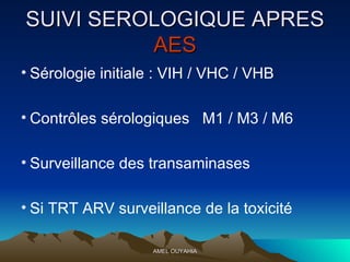 SUIVI SEROLOGIQUE APRES  AES Sérologie initiale : VIH / VHC / VHB Contrôles sérologiques  M1 / M3 / M6 Surveillance des transaminases  Si TRT ARV surveillance de la toxicité 
