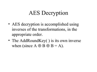 AES Decryption
• AES decryption is accomplished using
inverses of the transformations, in the
appropriate order.
• The AddRoundKey( ) is its own inverse
when (since A ⊕ B ⊕ B = A).
 