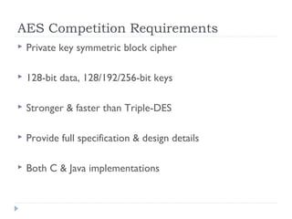 AES Competition Requirements
 Private key symmetric block cipher
 128-bit data, 128/192/256-bit keys
 Stronger & faster than Triple-DES
 Provide full specification & design details
 Both C & Java implementations
 