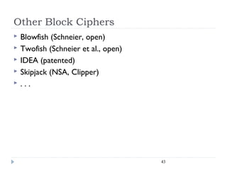 Other Block Ciphers
 Blowfish (Schneier, open)
 Twofish (Schneier et al., open)
 IDEA (patented)
 Skipjack (NSA, Clipper)
 . . .
43
 
