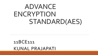 ADVANCE 
ENCRYPTION 
STANDARD(AES) 
11BCE111 
KUNAL PRAJAPATI 
 
