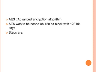  AES : Advanced encryption algorithm
 AES was to be based on 128 bit block with 128 bit
keys
 Steps are:
 