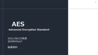 AES
-Advanced Encryption Standard-
2021/06/25発表
@S0R4Suk7
輪講資料
1
 