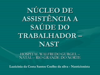 NÚCLEO DE ASSISTÊNCIA A SAÚDE DO TRABALHADOR – NAST  HOSPITAL WALFREDO GURGEL – NATAL – RIO GRANDE DO NORTE Luzicinia da Costa Santos Coelho da silva - Nutricionista 