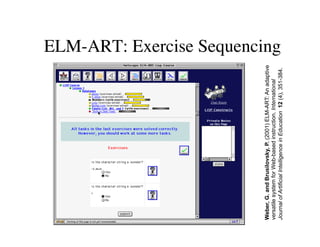 ELM-ART: Exercise Sequencing 
Weber, G. and Brusilovsky, P. (2001) ELM-ART: An adaptive 
versatile system for Web-based instruction. International 
Journal of Artificial Intelligence in Education 12 (4), 351-384. 
 