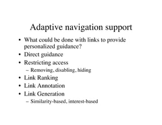 Adaptive navigation support 
• What could be done with links to provide 
personalized guidance? 
• Direct guidance 
• Restricting access 
– Removing, disabling, hiding 
• Link Ranking 
• Link Annotation 
• Link Generation 
– Similarity-based, interest-based 
 