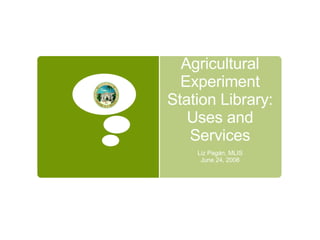 Agricultural Experiment Station Library: Uses and Services Liz Pagán, MLIS June 24, 2008 