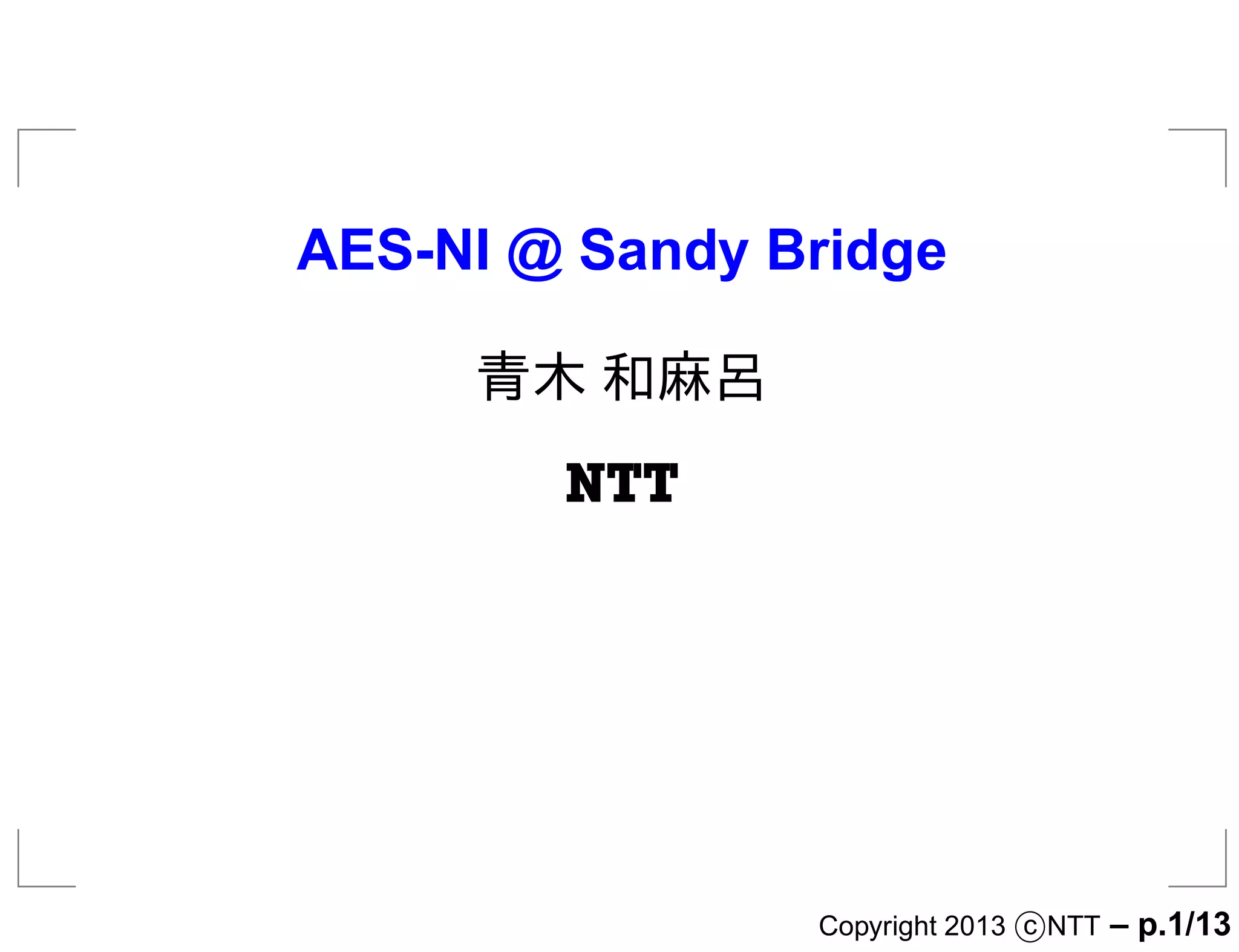 AES-NI @ Sandy Bridge

     青木 和麻呂
        ÆÌÌ




                Copyright 2013 c NTT   – p.1/13
 