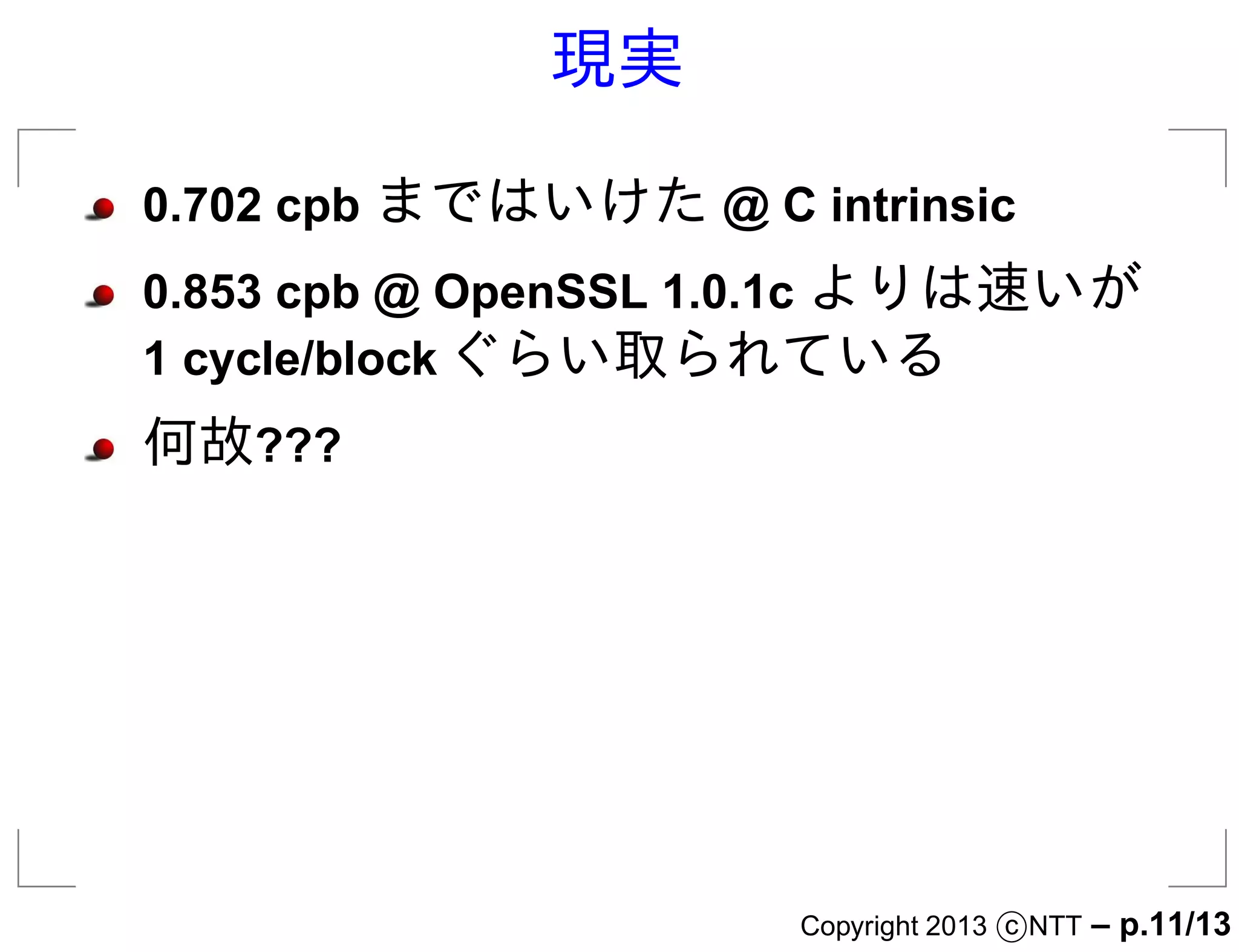 現実

0.702 cpb まではいけた @ C intrinsic
0.853 cpb @ OpenSSL 1.0.1c よりは速いが
1 cycle/block ぐらい取られている
何故???




                      Copyright 2013 c NTT   – p.11/13
 