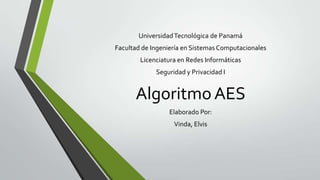 Universidad Tecnológica de Panamá
Facultad de Ingeniería en Sistemas Computacionales

Licenciatura en Redes Informáticas
Seguridad y Privacidad I

Algoritmo AES
Elaborado Por:
Vinda, Elvis

 