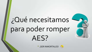 ¿Qué necesitamos
para poder romper
AES?
• ¡SER INMORTALES!

 