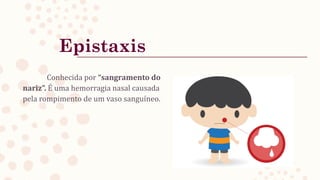 Epistaxis
Conhecida por “sangramento do
nariz”. É uma hemorragia nasal causada
pela rompimento de um vaso sanguíneo.
 