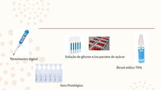 Termómetro digital
Solução de glicose e/ou pacotes de açúcar
Soro Fisiológico
Álcool etílico 70%
 