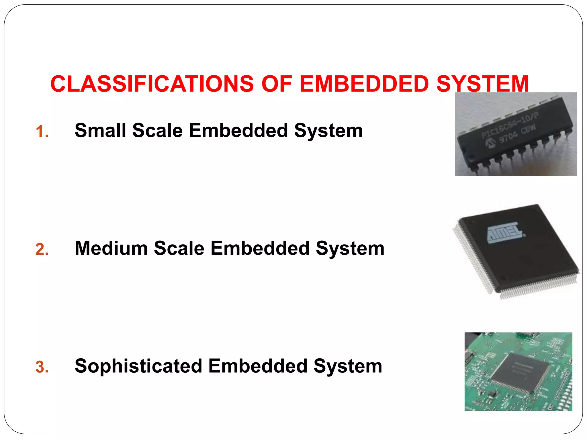 CLASSIFICATIONS OF EMBEDDED SYSTEM
1. Small Scale Embedded System
2. Medium Scale Embedded System
3. Sophisticated Embedded System
 