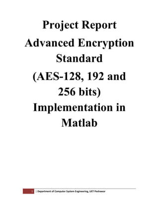 1 | Department of Computer System Engineering, UET Peshawar
Project Report
Advanced Encryption
Standard
(AES-128, 192 and
256 bits)
Implementation in
Matlab
 