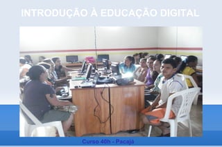 INTRODUÇÃO À EDUCAÇÃO DIGITAL




         Curso 40h - Pacajá
 