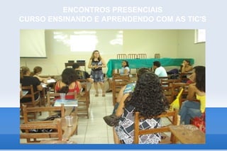 ENCONTROS PRESENCIAIS
CURSO ENSINANDO E APRENDENDO COM AS TIC'S
 