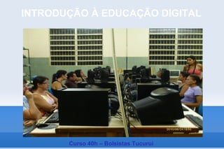 INTRODUÇÃO À EDUCAÇÃO DIGITAL




       Curso 40h – Bolsistas Tucuruí
 