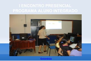 I ENCONTRO PRESENCIAL
PROGRAMA ALUNO INTEGRADO




          Goianésia
 