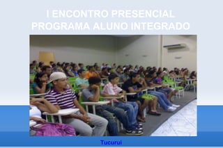 I ENCONTRO PRESENCIAL
PROGRAMA ALUNO INTEGRADO




          Tucuruí
 