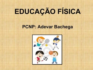 EDUCAÇÃO FÍSICA
PCNP: Adevar Bachega

 
