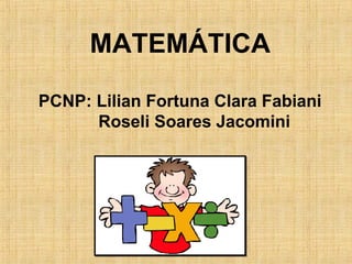 MATEMÁTICA
PCNP: Lilian Fortuna Clara Fabiani
Roseli Soares Jacomini

 