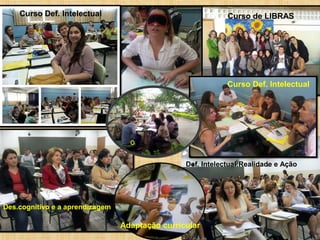 Curso Def. Intelectual

Curso de LIBRAS

Curso Def. Intelectual

o
Def. Intelectual:Realidade e Ação

Des.cognitivo e a aprendizagem

Adaptação curricular

 