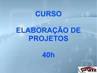 CURSO
ELABORAÇÃO DE
PROJETOS
40h