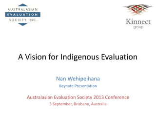 A Vision for Indigenous Evaluation
Nan Wehipeihana
Keynote Presentation
Australasian Evaluation Society 2013 Conference
3 September, Brisbane, Australia
 