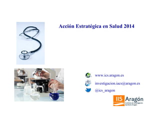 Acción Estratégica en Salud 2014
www.ics.aragon.es
@ics_aragon
investigacion.iacs@aragon.es
 