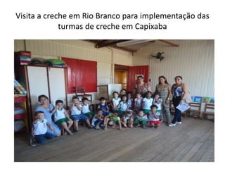 Visita a creche em Rio Branco para implementação das
turmas de creche em Capixaba
 