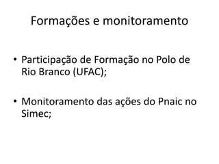Formações e monitoramento
• Participação de Formação no Polo de
Rio Branco (UFAC);
• Monitoramento das ações do Pnaic no
Simec;
 